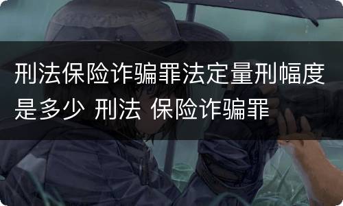 刑法保险诈骗罪法定量刑幅度是多少 刑法 保险诈骗罪