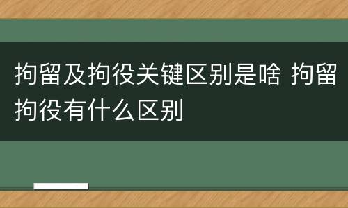 拘留及拘役关键区别是啥 拘留拘役有什么区别