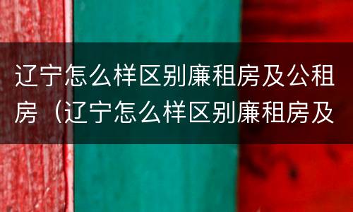 辽宁怎么样区别廉租房及公租房（辽宁怎么样区别廉租房及公租房呢）