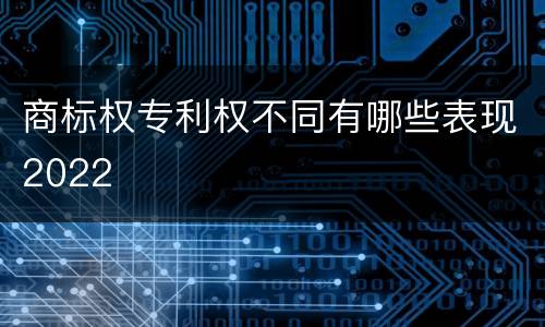 商标权专利权不同有哪些表现2022