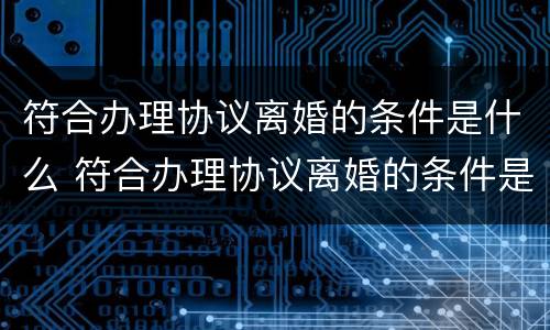 符合办理协议离婚的条件是什么 符合办理协议离婚的条件是什么呢