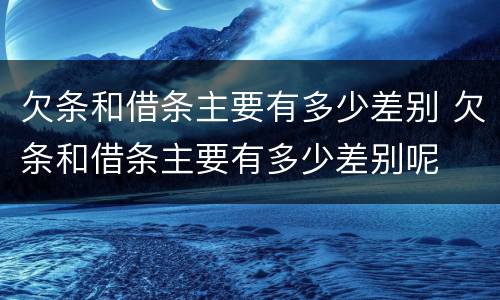 欠条和借条主要有多少差别 欠条和借条主要有多少差别呢