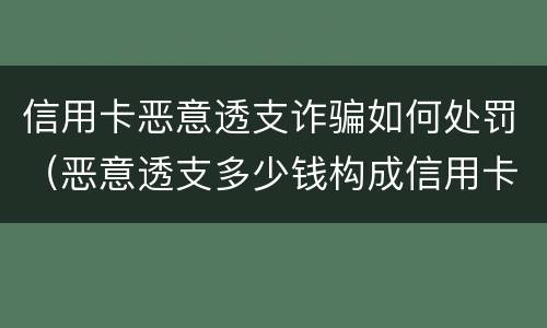 信用卡恶意透支诈骗如何处罚（恶意透支多少钱构成信用卡诈骗罪）