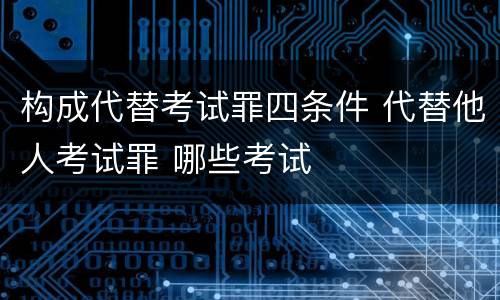 构成代替考试罪四条件 代替他人考试罪 哪些考试