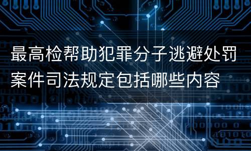 最高检帮助犯罪分子逃避处罚案件司法规定包括哪些内容