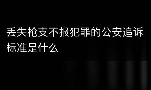 丢失枪支不报犯罪的公安追诉标准是什么