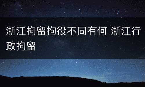 浙江拘留拘役不同有何 浙江行政拘留