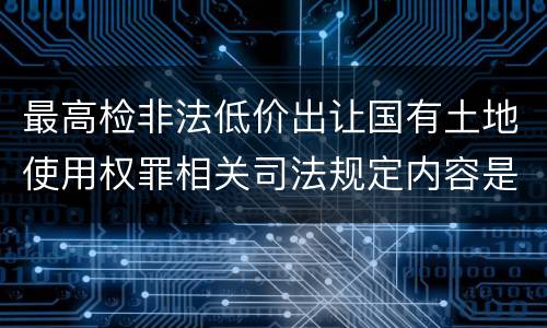 最高检非法低价出让国有土地使用权罪相关司法规定内容是什么