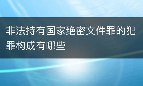 非法持有国家绝密文件罪的犯罪构成有哪些