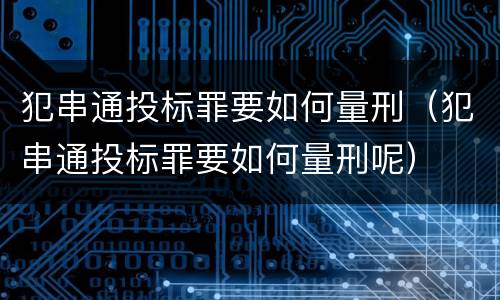 犯串通投标罪要如何量刑（犯串通投标罪要如何量刑呢）