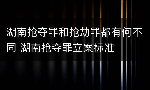 湖南抢夺罪和抢劫罪都有何不同 湖南抢夺罪立案标准