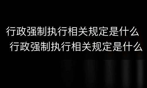 行政强制执行相关规定是什么 行政强制执行相关规定是什么法律