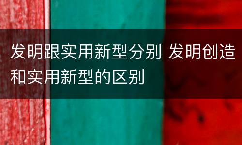 发明跟实用新型分别 发明创造和实用新型的区别