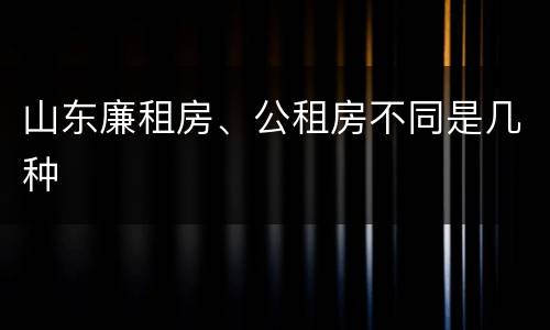 山东廉租房、公租房不同是几种