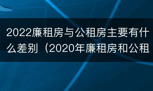 2022廉租房与公租房主要有什么差别（2020年廉租房和公租房的区别）