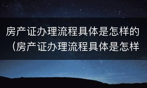 房产证办理流程具体是怎样的（房产证办理流程具体是怎样的图片）