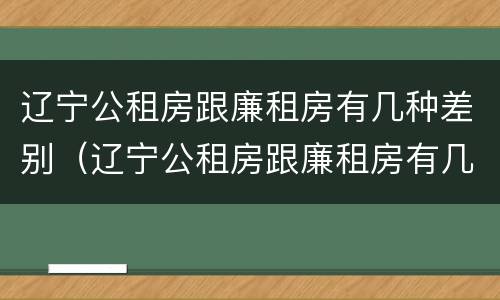 辽宁公租房跟廉租房有几种差别（辽宁公租房跟廉租房有几种差别在哪）