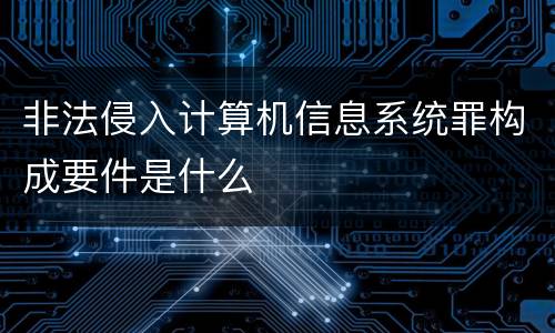 非法侵入计算机信息系统罪构成要件是什么