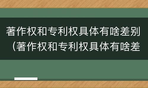 著作权和专利权具体有啥差别（著作权和专利权具体有啥差别吗）