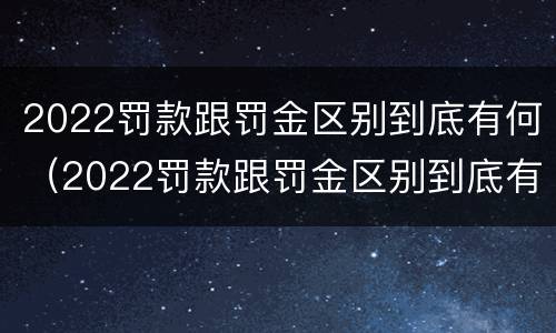 2022罚款跟罚金区别到底有何（2022罚款跟罚金区别到底有何不同）