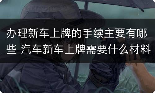 办理新车上牌的手续主要有哪些 汽车新车上牌需要什么材料