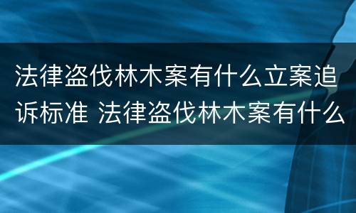 法律盗伐林木案有什么立案追诉标准 法律盗伐林木案有什么立案追诉标准吗