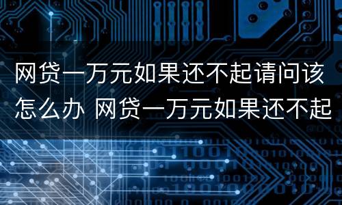 网贷一万元如果还不起请问该怎么办 网贷一万元如果还不起请问该怎么办呢