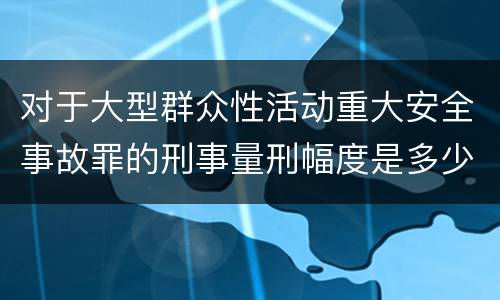 对于大型群众性活动重大安全事故罪的刑事量刑幅度是多少