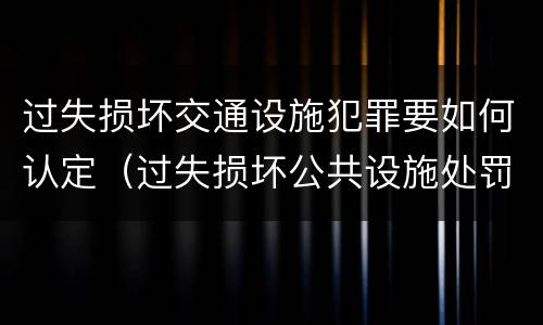 过失损坏交通设施犯罪要如何认定（过失损坏公共设施处罚）