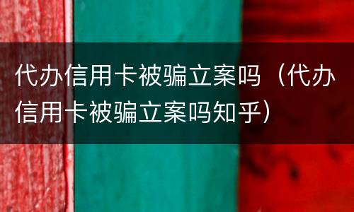 代办信用卡被骗立案吗（代办信用卡被骗立案吗知乎）