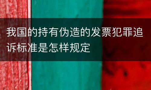 我国的持有伪造的发票犯罪追诉标准是怎样规定