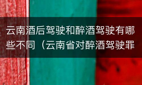 云南酒后驾驶和醉酒驾驶有哪些不同（云南省对醉酒驾驶罪是否有新的量刑标准）