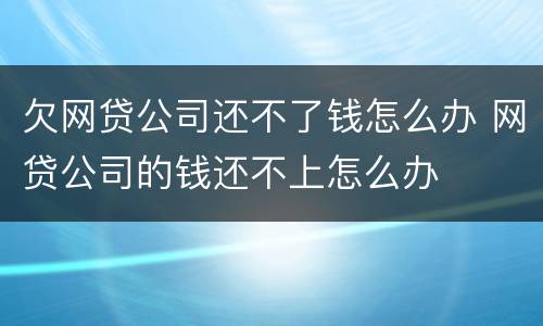 欠网贷公司还不了钱怎么办 网贷公司的钱还不上怎么办