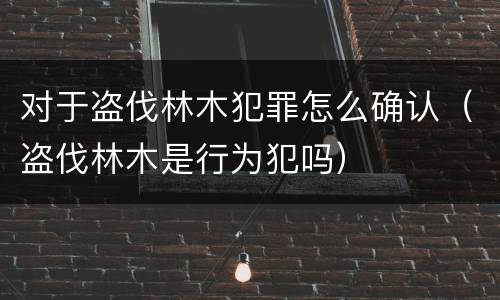 对于盗伐林木犯罪怎么确认（盗伐林木是行为犯吗）