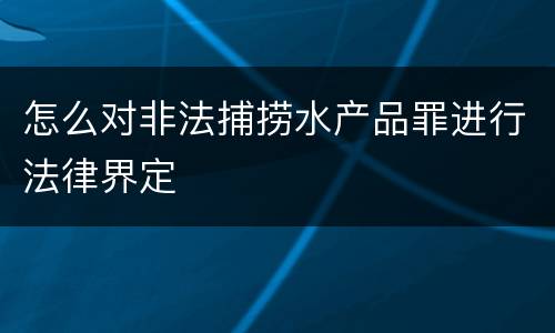 怎么对非法捕捞水产品罪进行法律界定