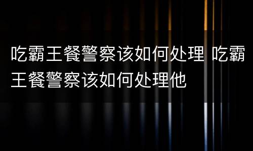 吃霸王餐警察该如何处理 吃霸王餐警察该如何处理他