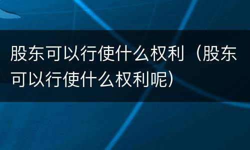 股东可以行使什么权利（股东可以行使什么权利呢）