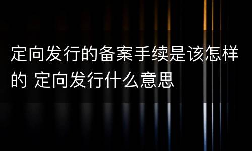 定向发行的备案手续是该怎样的 定向发行什么意思