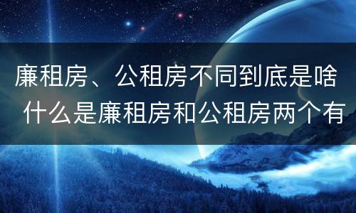 廉租房、公租房不同到底是啥 什么是廉租房和公租房两个有什么特点