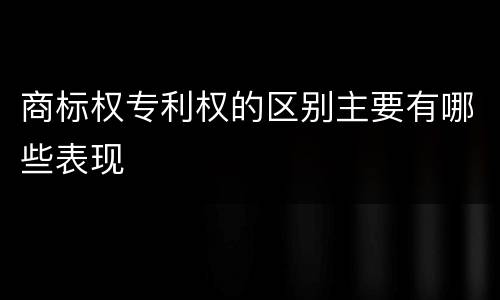 商标权专利权的区别主要有哪些表现