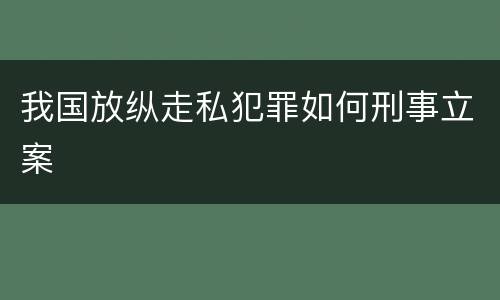 我国放纵走私犯罪如何刑事立案