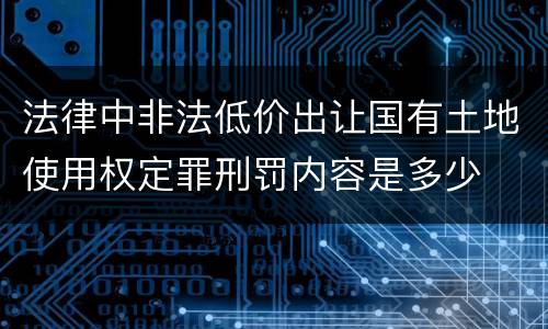 法律中非法低价出让国有土地使用权定罪刑罚内容是多少