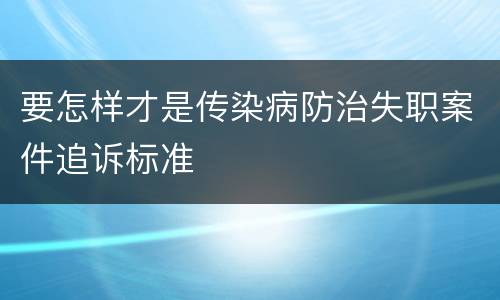 要怎样才是传染病防治失职案件追诉标准