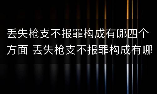 丢失枪支不报罪构成有哪四个方面 丢失枪支不报罪构成有哪四个方面的罪名