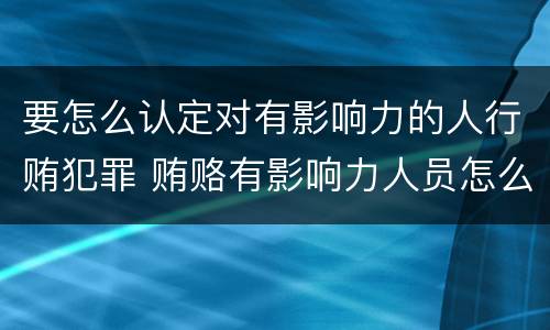 要怎么认定对有影响力的人行贿犯罪 贿赂有影响力人员怎么定罪