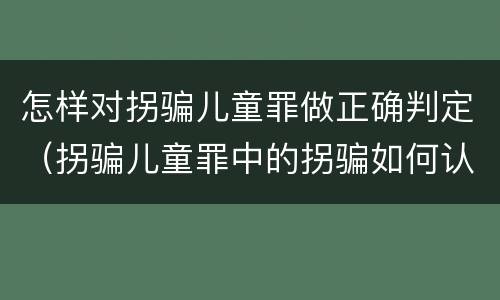 怎样对拐骗儿童罪做正确判定（拐骗儿童罪中的拐骗如何认定）