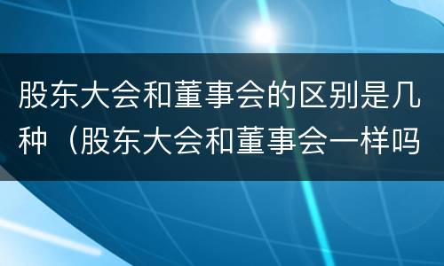 股东大会和董事会的区别是几种（股东大会和董事会一样吗）