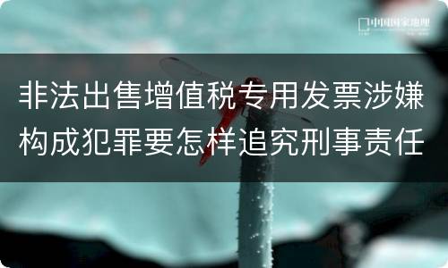 非法出售增值税专用发票涉嫌构成犯罪要怎样追究刑事责任