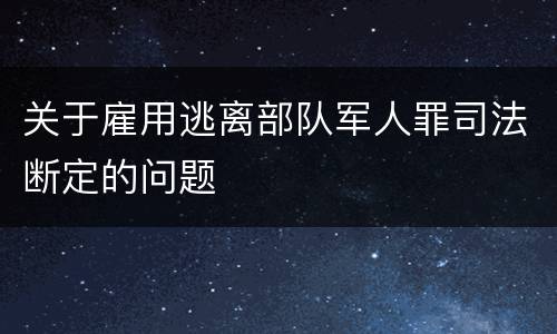 关于雇用逃离部队军人罪司法断定的问题