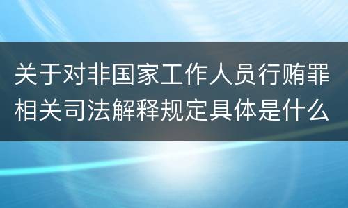 关于对非国家工作人员行贿罪相关司法解释规定具体是什么重要内容